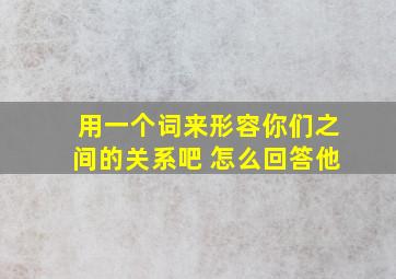 用一个词来形容你们之间的关系吧 怎么回答他